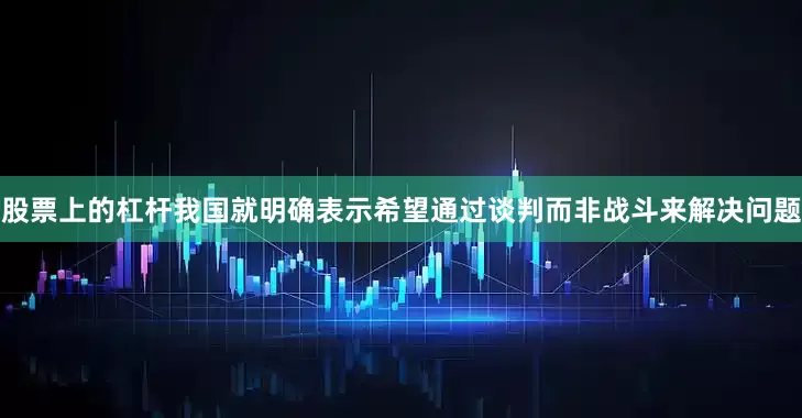股票上的杠杆我国就明确表示希望通过谈判而非战斗来解决问题