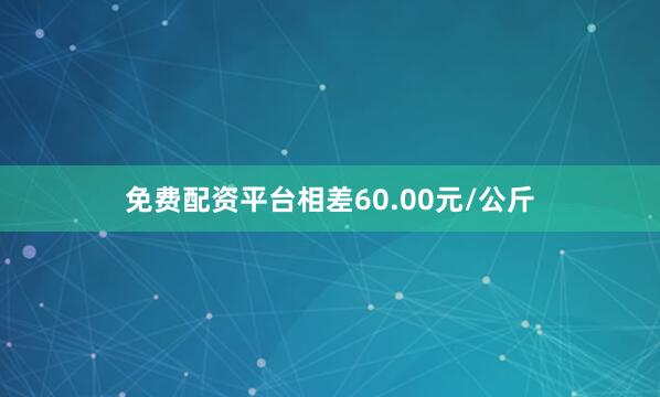免费配资平台相差60.00元/公斤