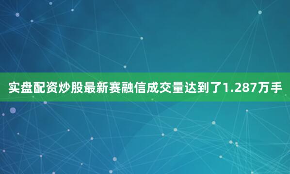 实盘配资炒股最新赛融信成交量达到了1.287万手
