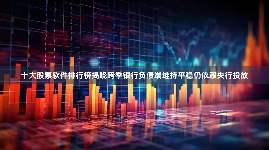 十大股票软件排行榜揭晓跨季银行负债端维持平稳仍依赖央行投放