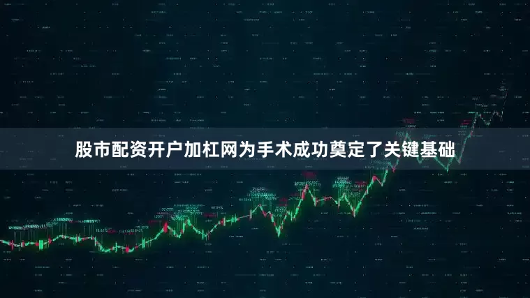 股市配资开户加杠网为手术成功奠定了关键基础