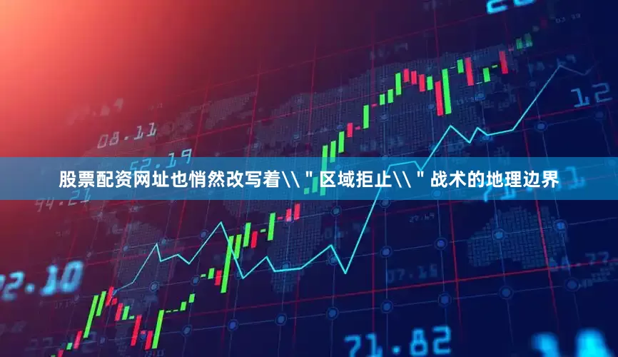 股票配资网址也悄然改写着\＂区域拒止\＂战术的地理边界