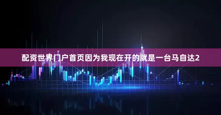 配资世界门户首页因为我现在开的就是一台马自达2