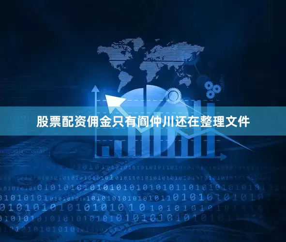 股票配资佣金只有阎仲川还在整理文件
