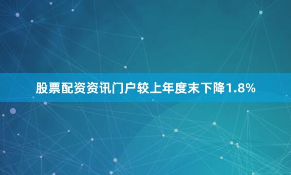 股票配资资讯门户较上年度末下降1.8%