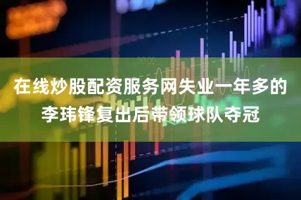 在线炒股配资服务网失业一年多的李玮锋复出后带领球队夺冠