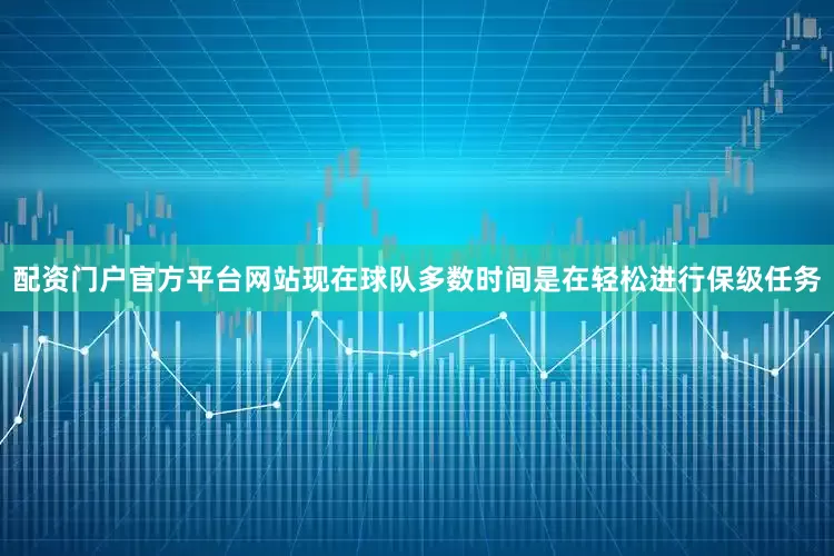 配资门户官方平台网站现在球队多数时间是在轻松进行保级任务