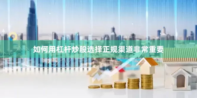 如何用杠杆炒股选择正规渠道非常重要