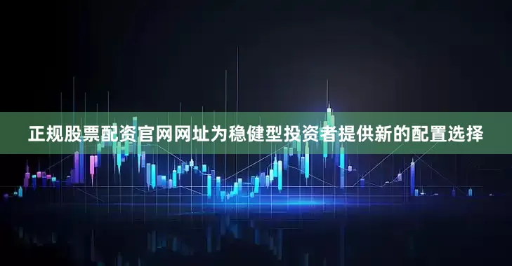正规股票配资官网网址为稳健型投资者提供新的配置选择