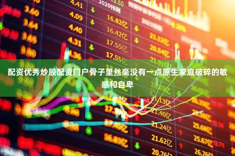 配资优秀炒股配资门户骨子里丝毫没有一点原生家庭破碎的敏感和自卑