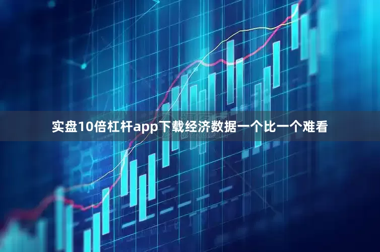 实盘10倍杠杆app下载经济数据一个比一个难看