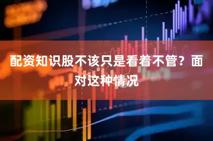 配资知识股不该只是看着不管？面对这种情况