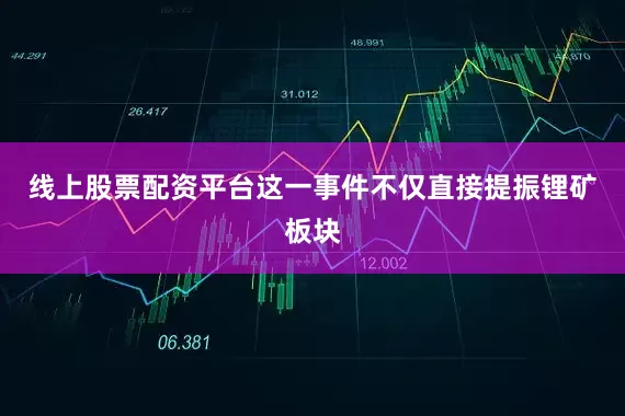 线上股票配资平台这一事件不仅直接提振锂矿板块