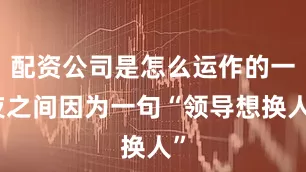 配资公司是怎么运作的一夜之间因为一句“领导想换人”