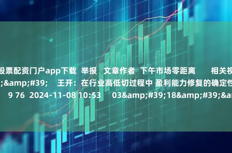 股票配资门户app下载  举报   文章作者  下午市场零距离       相关视频  07&#39;56&#39;&#39;    王开：在行业高低切过程中 盈利能力修复的确定性是中期线索｜盘前掘金    9 76  2024-11-08 10:53     03&#39;18&#39;&#39;    应雁芳：市场活跃度提升 个股承接力度较强｜微