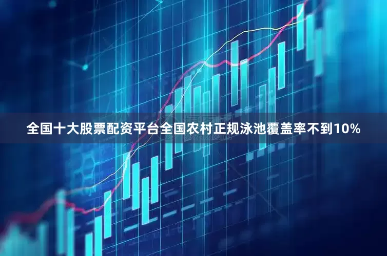 全国十大股票配资平台全国农村正规泳池覆盖率不到10%