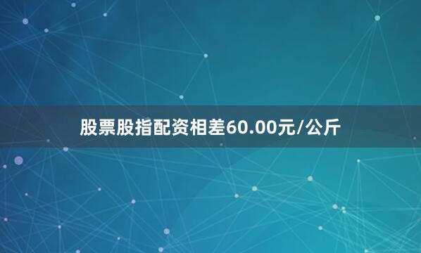 股票股指配资相差60.00元/公斤