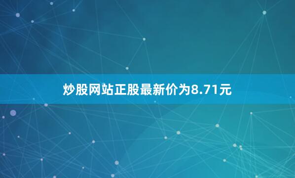 炒股网站正股最新价为8.71元
