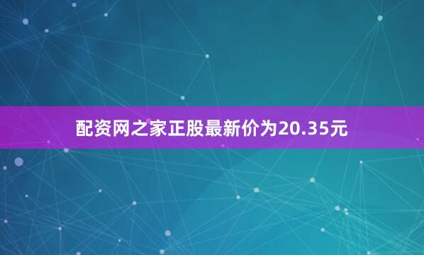 配资网之家正股最新价为20.35元