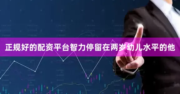 正规好的配资平台智力停留在两岁幼儿水平的他