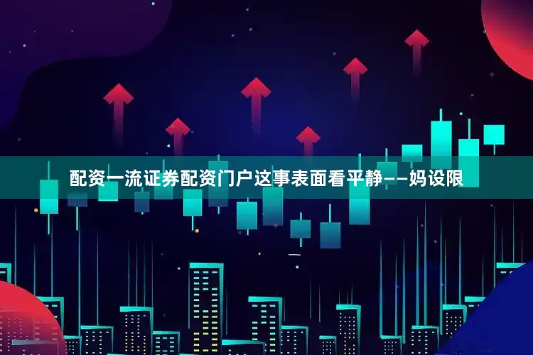 配资一流证券配资门户这事表面看平静——妈设限