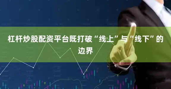 杠杆炒股配资平台既打破“线上”与“线下”的边界