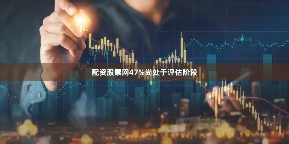 配资股票网47%尚处于评估阶段