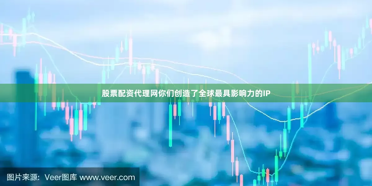 股票配资代理网你们创造了全球最具影响力的IP